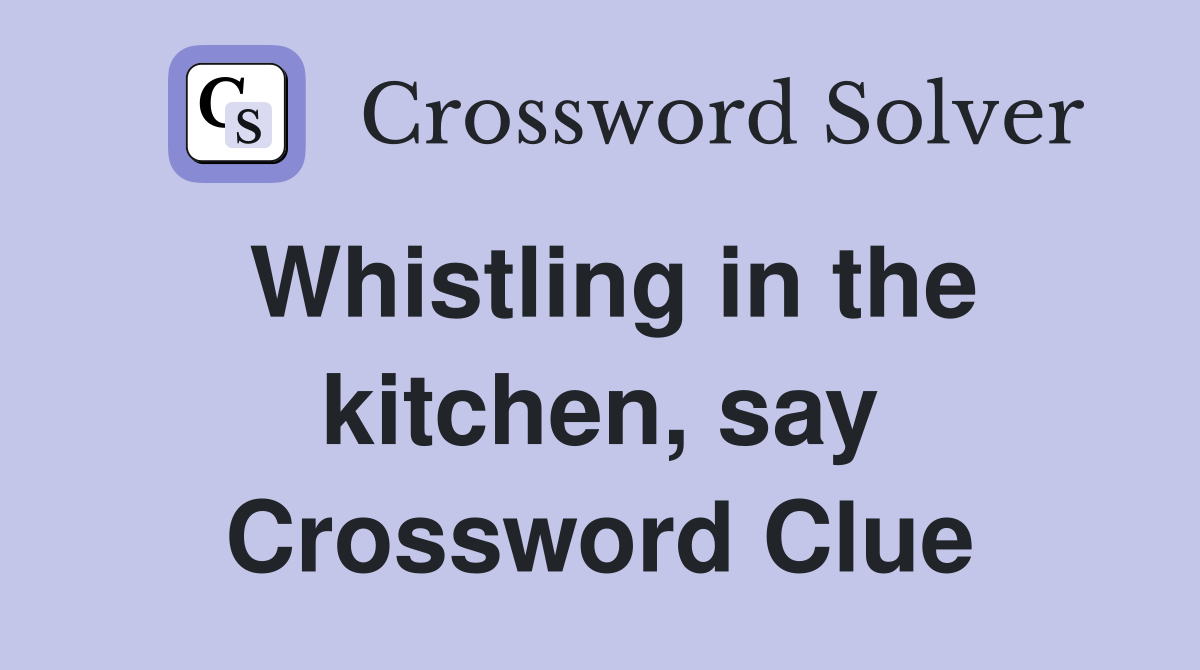 Whistling in the kitchen, say Crossword Clue