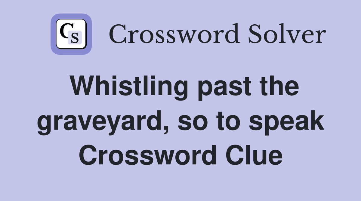 Whistling past the graveyard, so to speak Crossword Clue