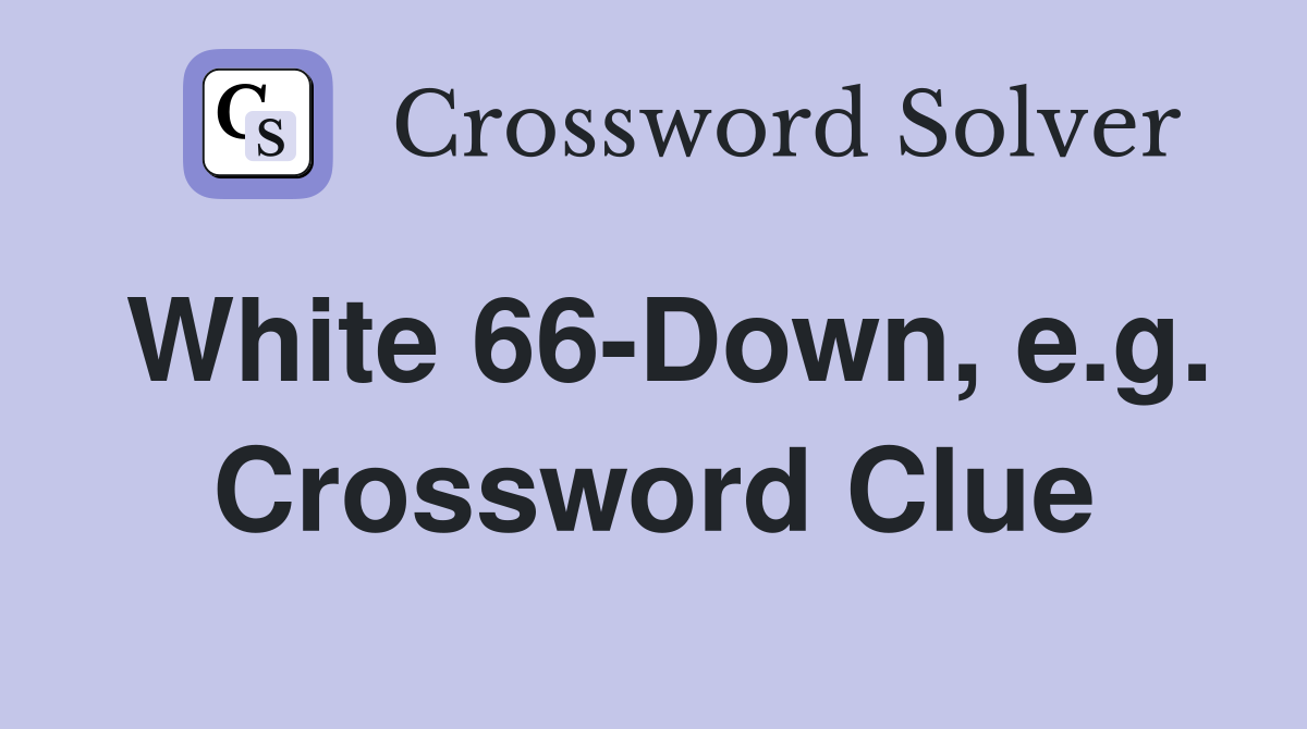 White 66-Down, e.g. Crossword Clue