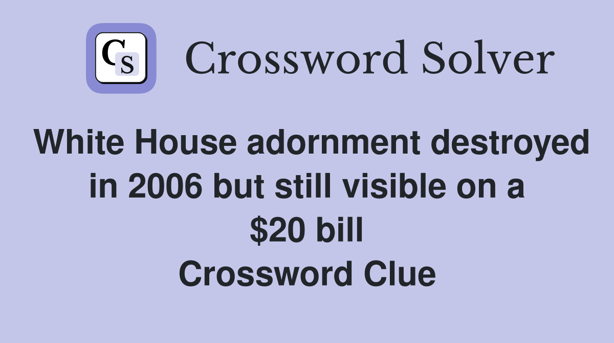 White House adornment destroyed in 2006 but still visible on a $20 bill Crossword Clue