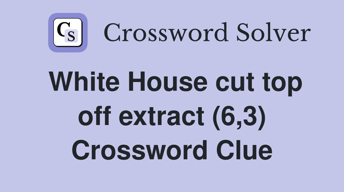 White House cut top off extract (6,3) Crossword Clue