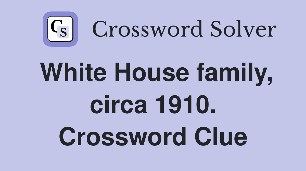 White House family, circa 1910. Crossword Clue