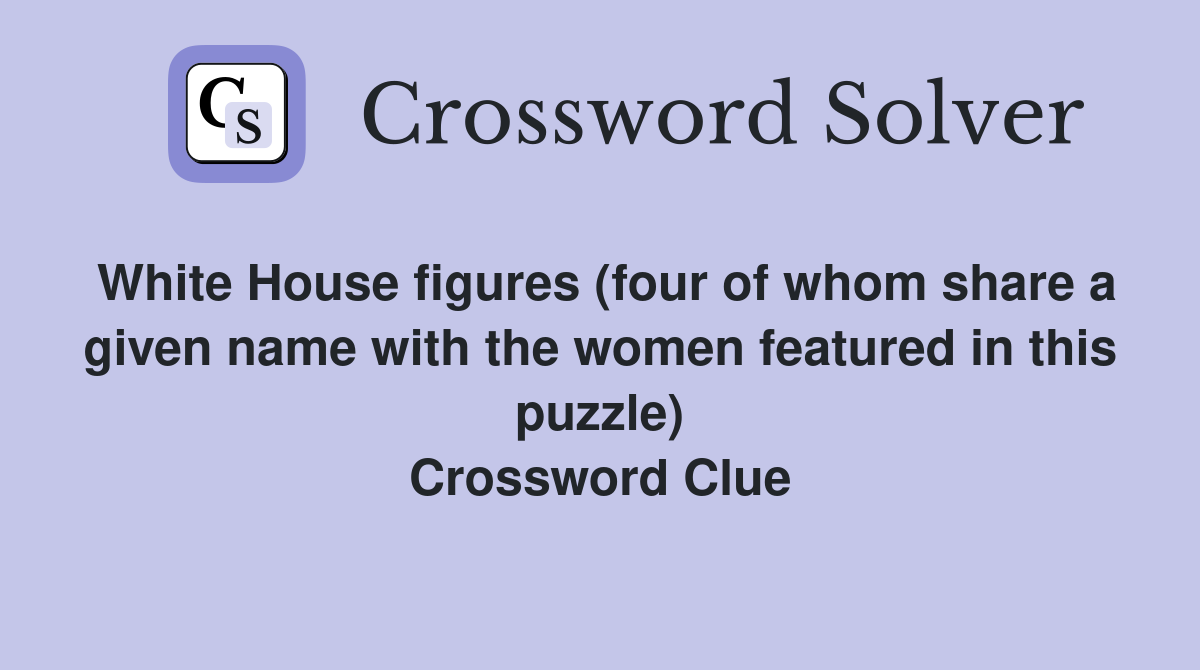 White House figures (four of whom share a given name with the women featured in this puzzle) Crossword Clue