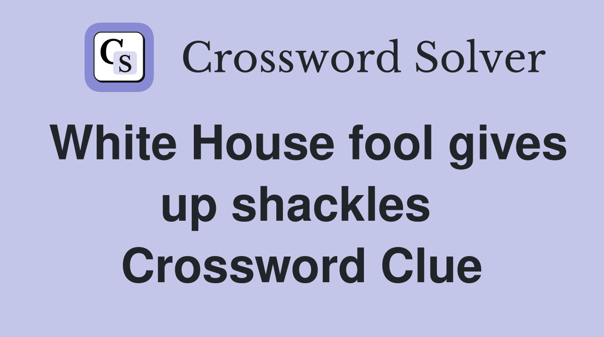 White House fool gives up shackles  Crossword Clue
