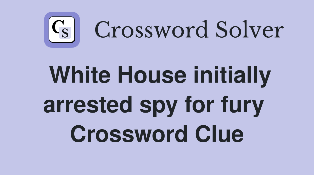 White House initially arrested spy for fury  Crossword Clue