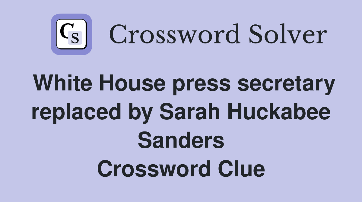 White House press secretary replaced by Sarah Huckabee Sanders Crossword Clue