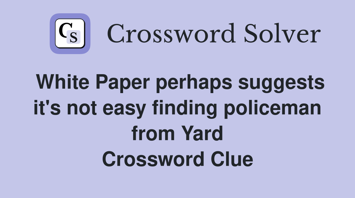 White Paper perhaps suggests it's not easy finding policeman from Yard Crossword Clue