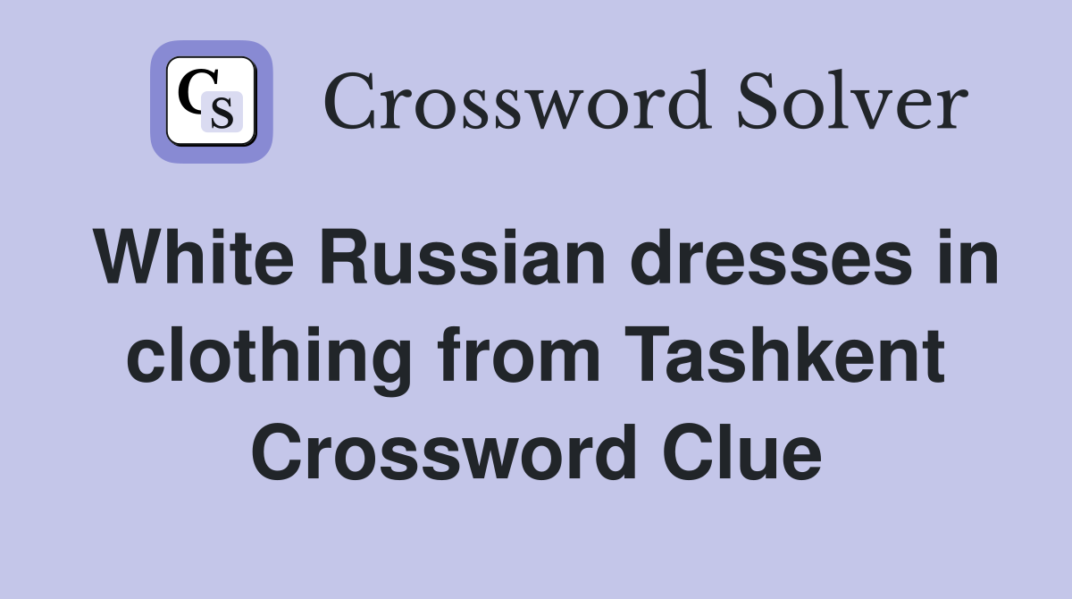 White Russian dresses in clothing from Tashkent Crossword Clue