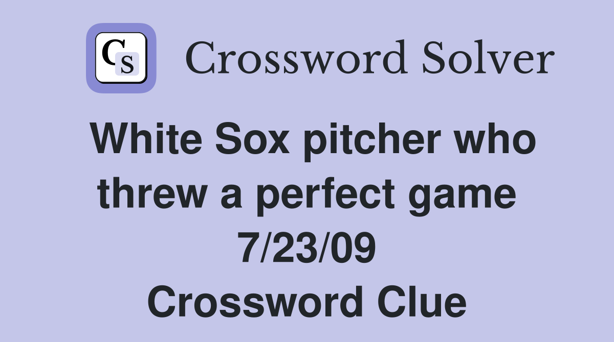 White Sox pitcher who threw a perfect game 7/23/09 Crossword Clue