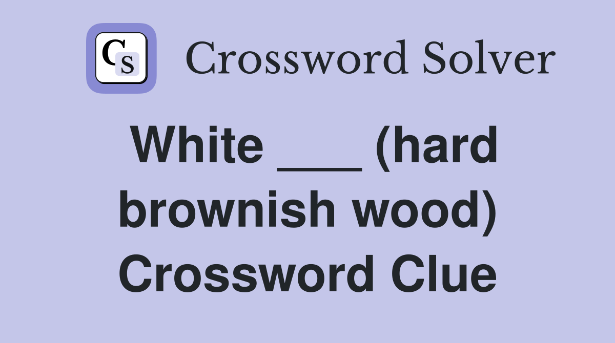 White ___ (hard brownish wood) Crossword Clue