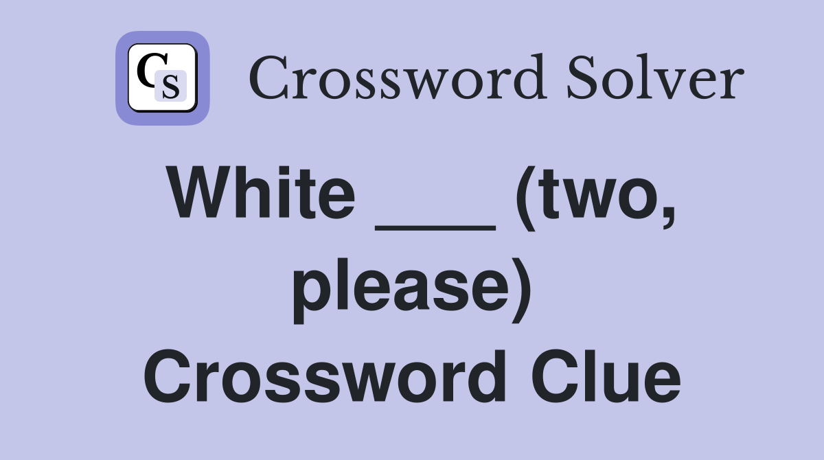 White ___ (two, please) Crossword Clue