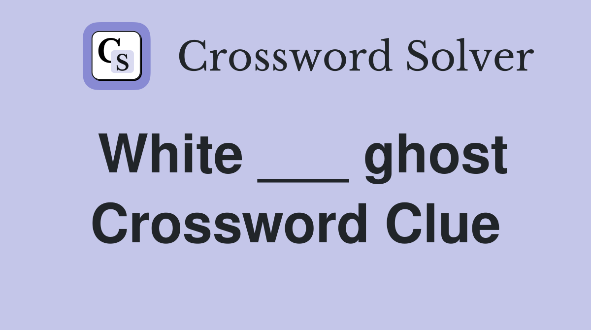 White ___ ghost Crossword Clue