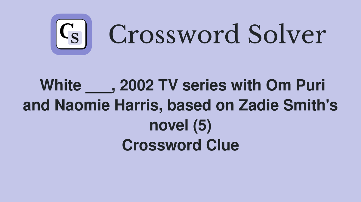 White ___, 2002 TV series with Om Puri and Naomie Harris, based on Zadie Smith's novel (5) Crossword Clue