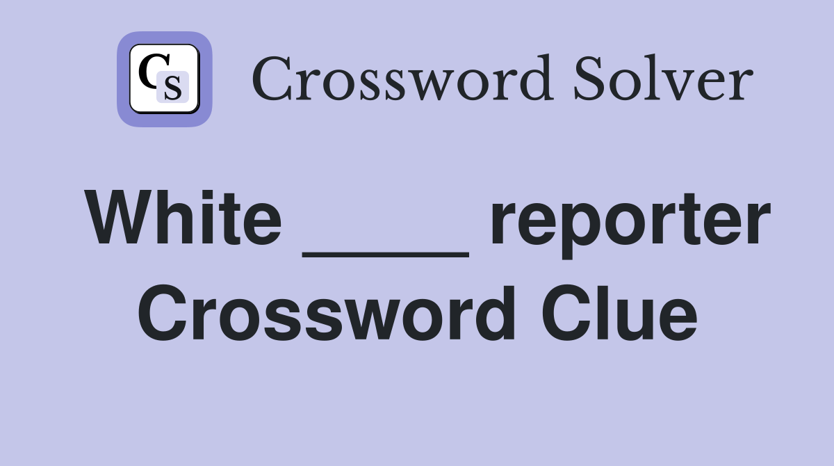 White ____ reporter Crossword Clue