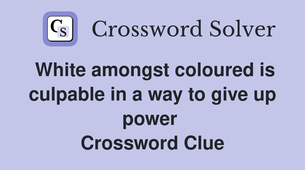 White amongst coloured is culpable in a way to give up power  Crossword Clue
