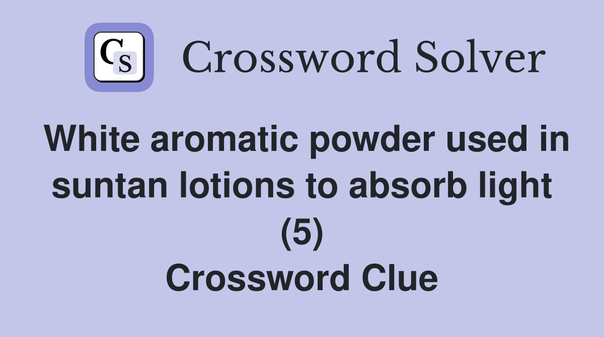 White aromatic powder used in suntan lotions to absorb light (5) Crossword Clue