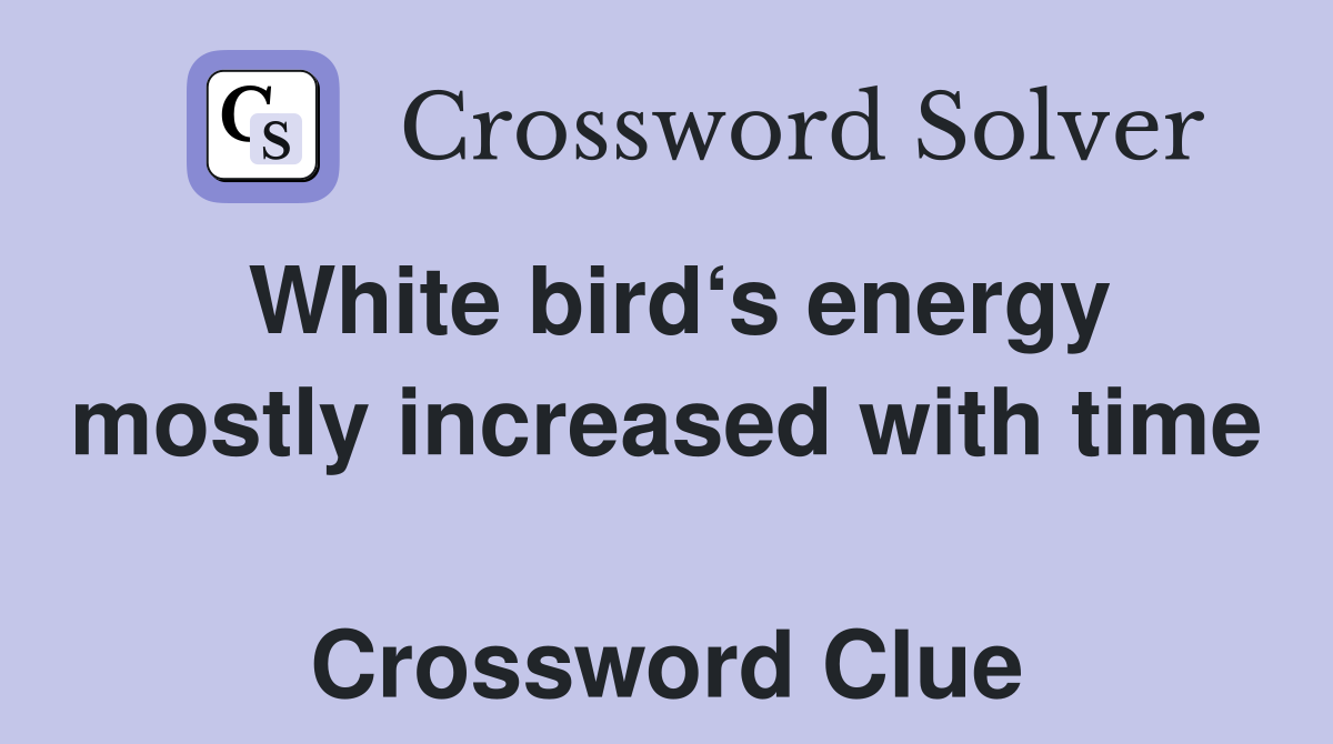 White bird‘s energy mostly increased with time  Crossword Clue