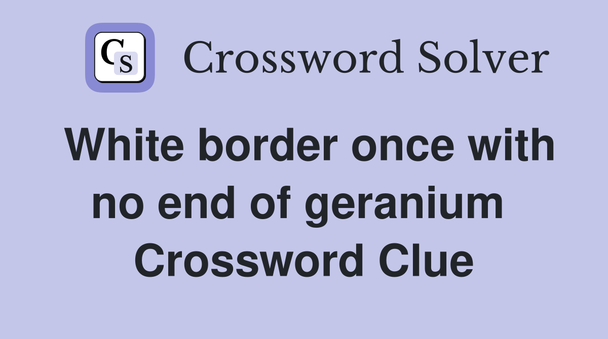 White border once with no end of geranium  Crossword Clue