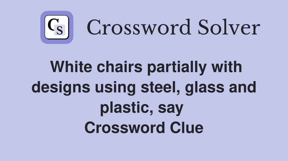 White chairs partially with designs using steel, glass and plastic, say  Crossword Clue