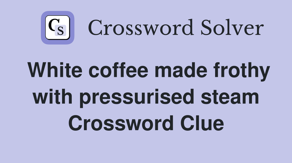 White coffee made frothy with pressurised steam Crossword Clue