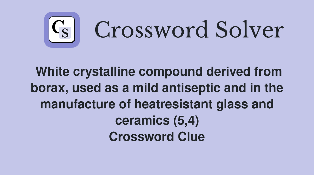 White crystalline compound derived from borax, used as a mild antiseptic and in the manufacture of heatresistant glass and ceramics (5,4) Crossword Clue