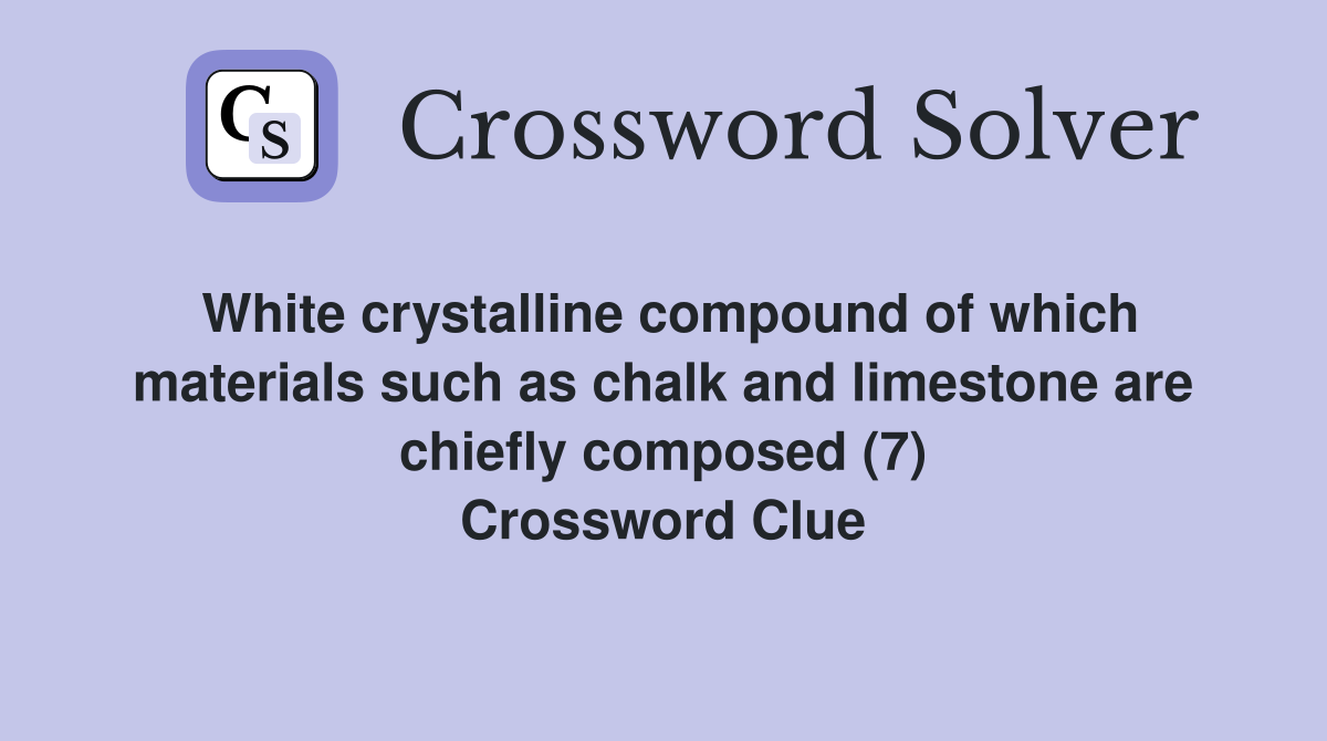 White crystalline compound of which materials such as chalk and limestone are chiefly composed (7) Crossword Clue