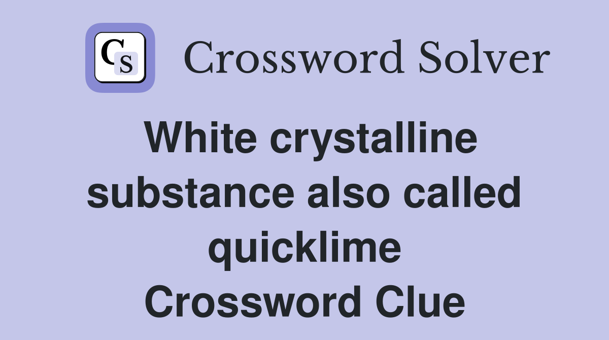 White crystalline substance also called quicklime Crossword Clue