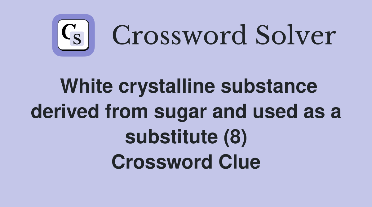 White crystalline substance derived from sugar and used as a substitute (8) Crossword Clue