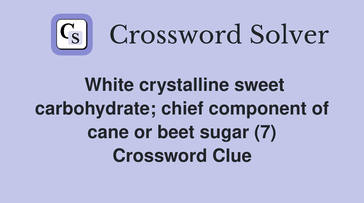White crystalline sweet carbohydrate; chief component of cane or beet sugar (7) Crossword Clue