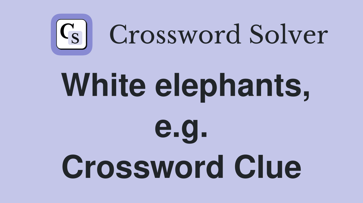 White elephants, e.g. Crossword Clue