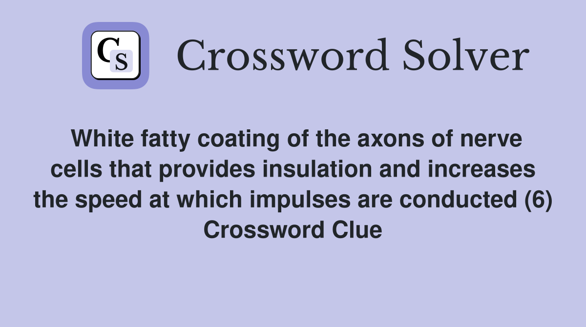 White fatty coating of the axons of nerve cells that provides insulation and increases the speed at which impulses are conducted (6) Crossword Clue
