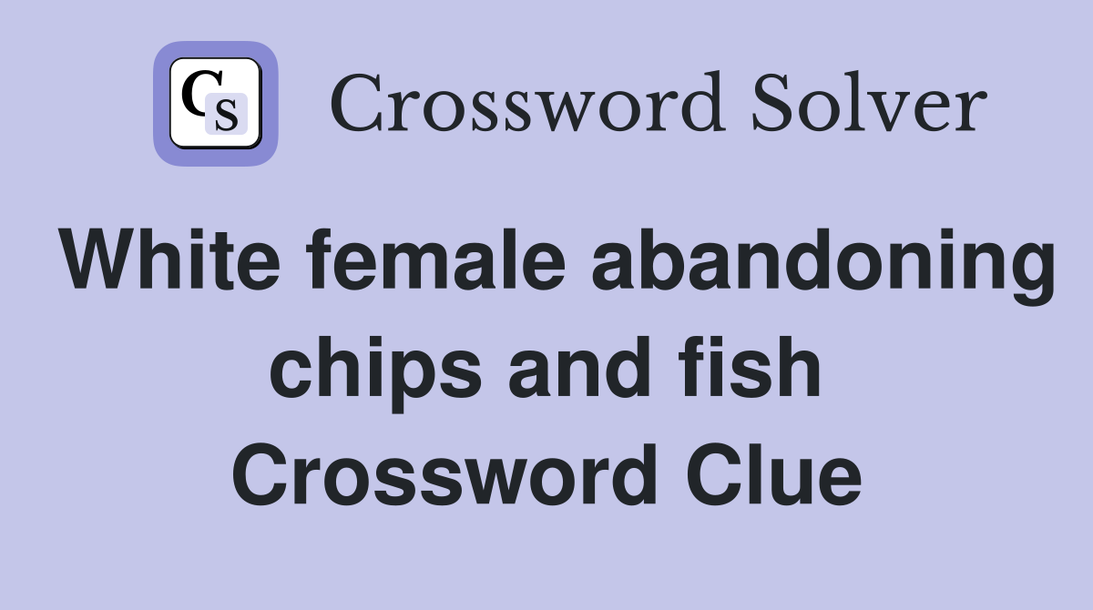 White female abandoning chips and fish Crossword Clue
