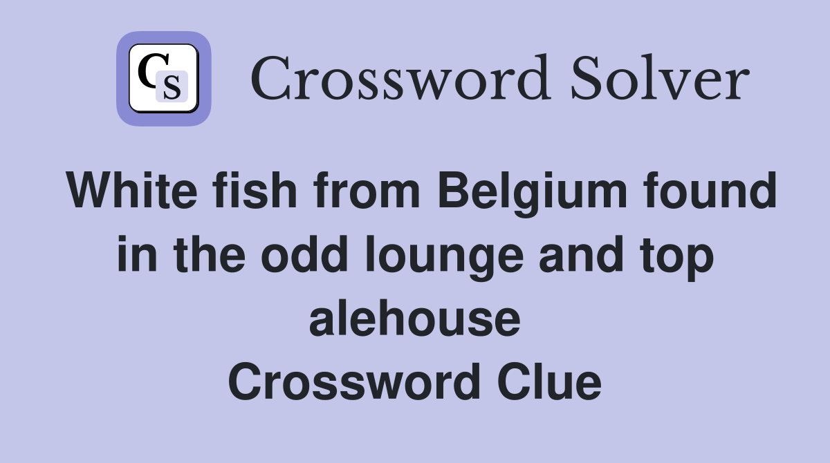 White fish from Belgium found in the odd lounge and top alehouse Crossword Clue