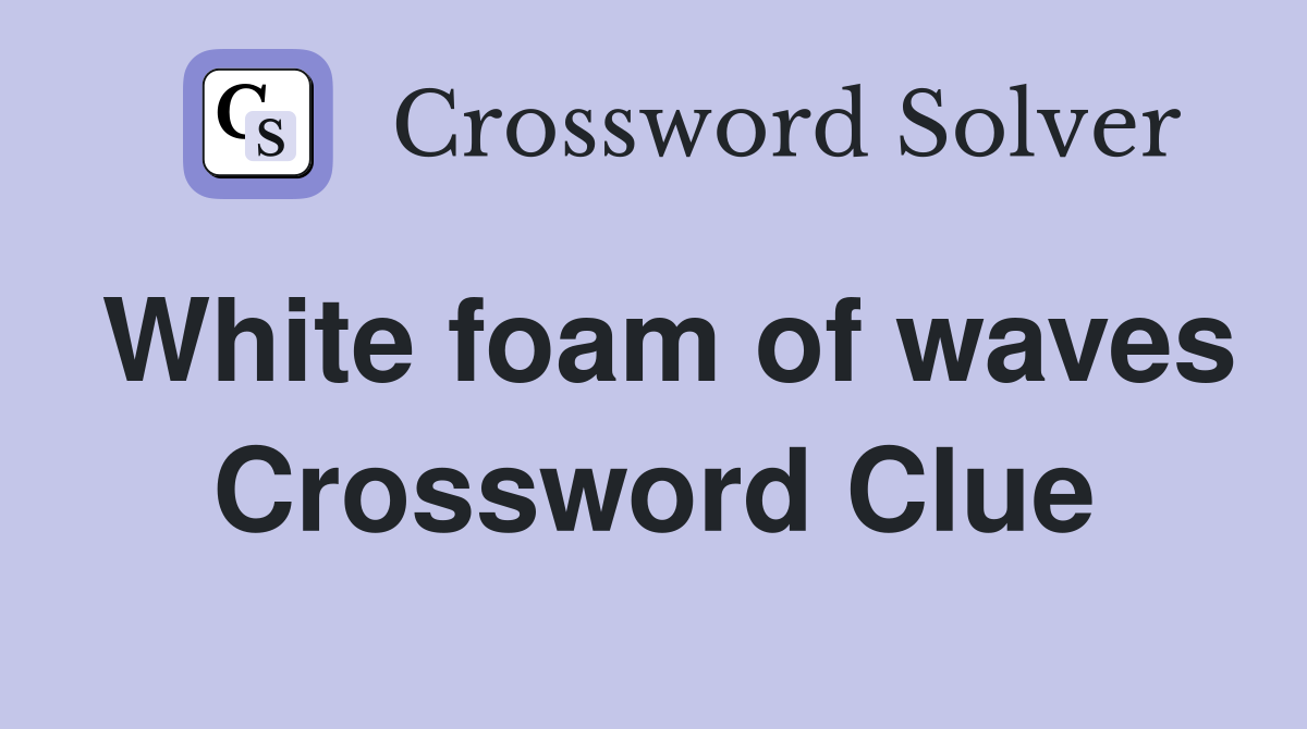 White foam of waves Crossword Clue