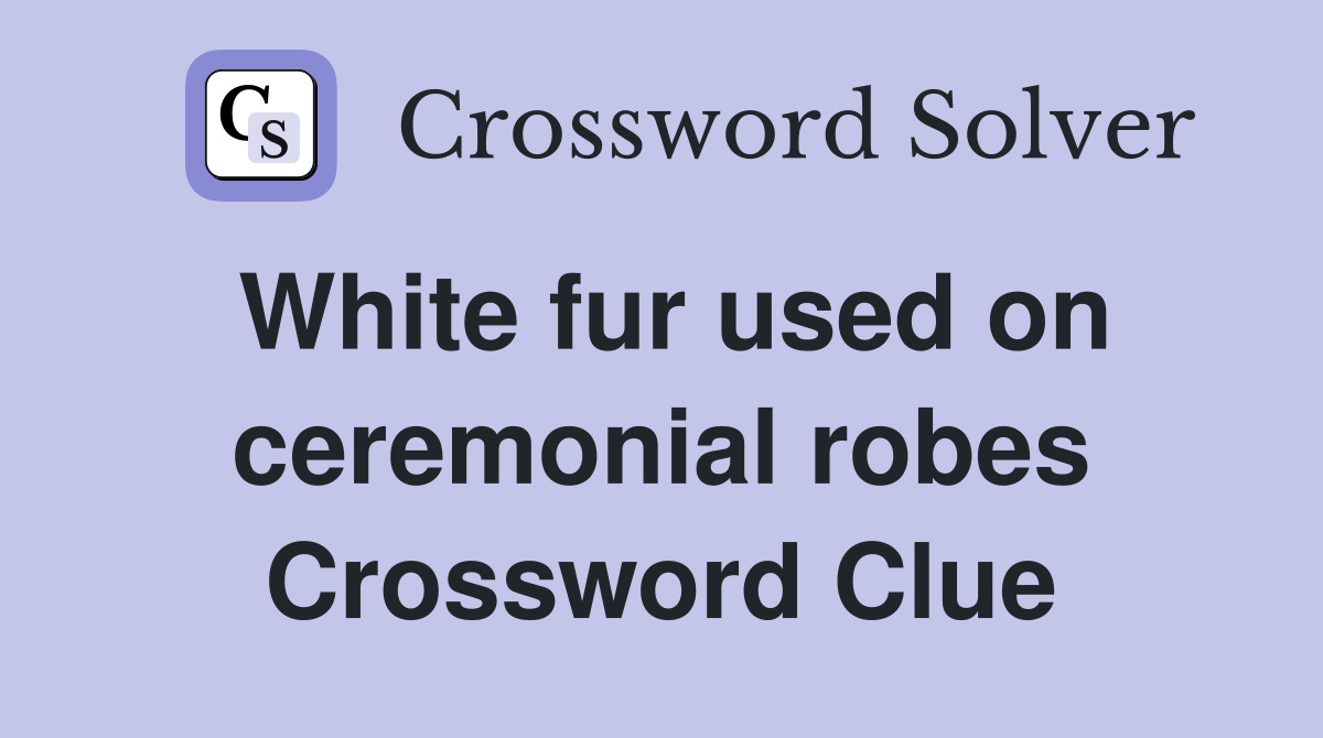 White fur used on ceremonial robes Crossword Clue