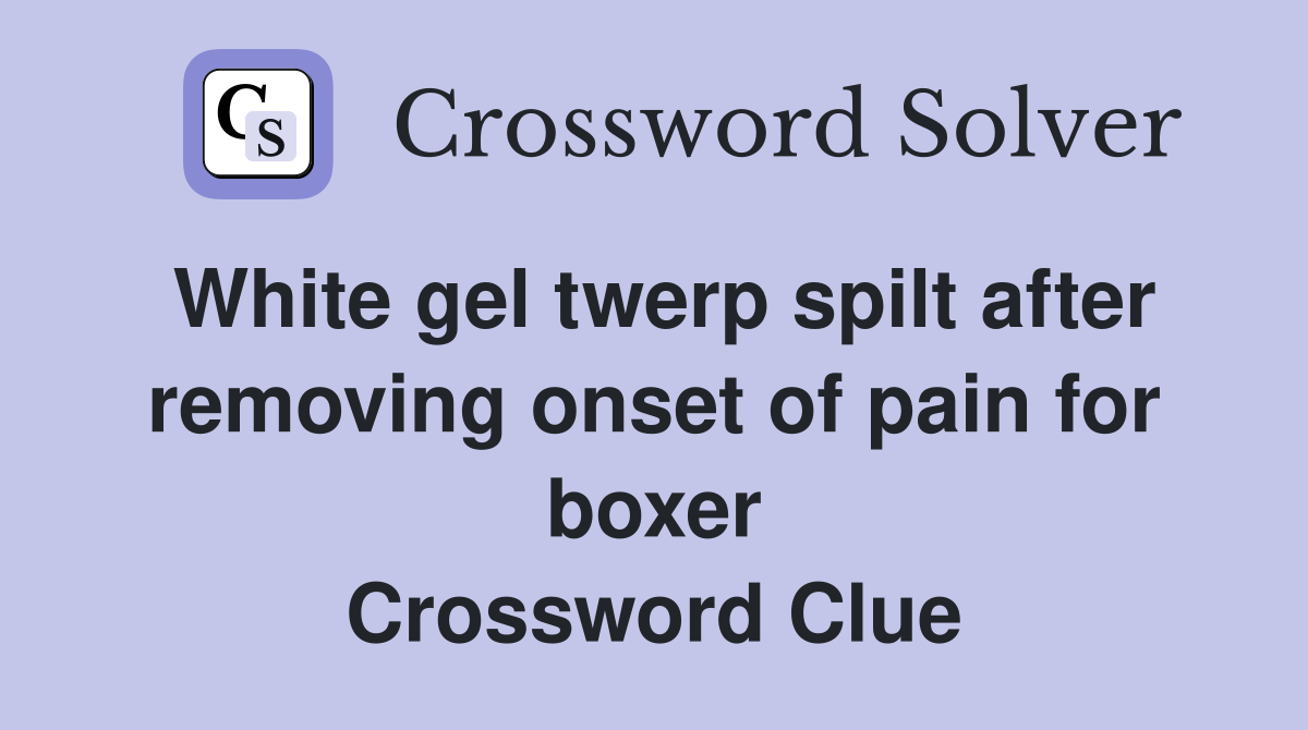 White gel twerp spilt after removing onset of pain for boxer Crossword Clue