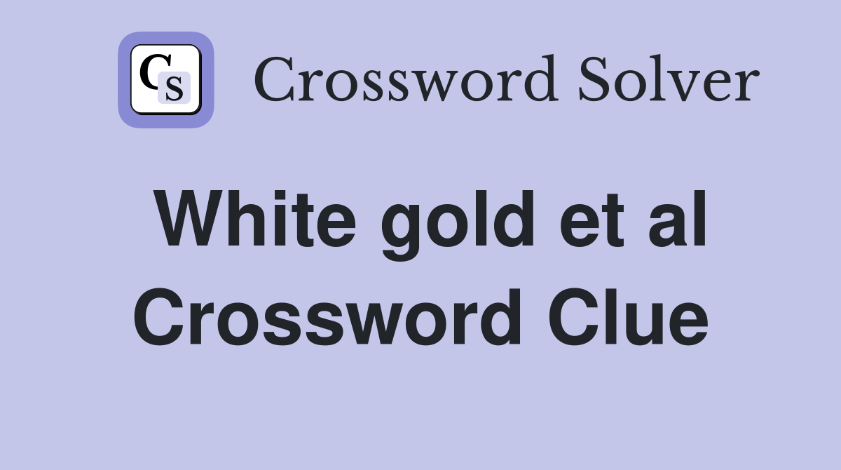 White gold et al Crossword Clue