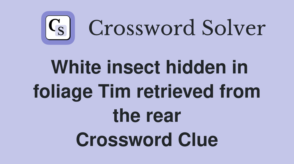 White insect hidden in foliage Tim retrieved from the rear Crossword Clue
