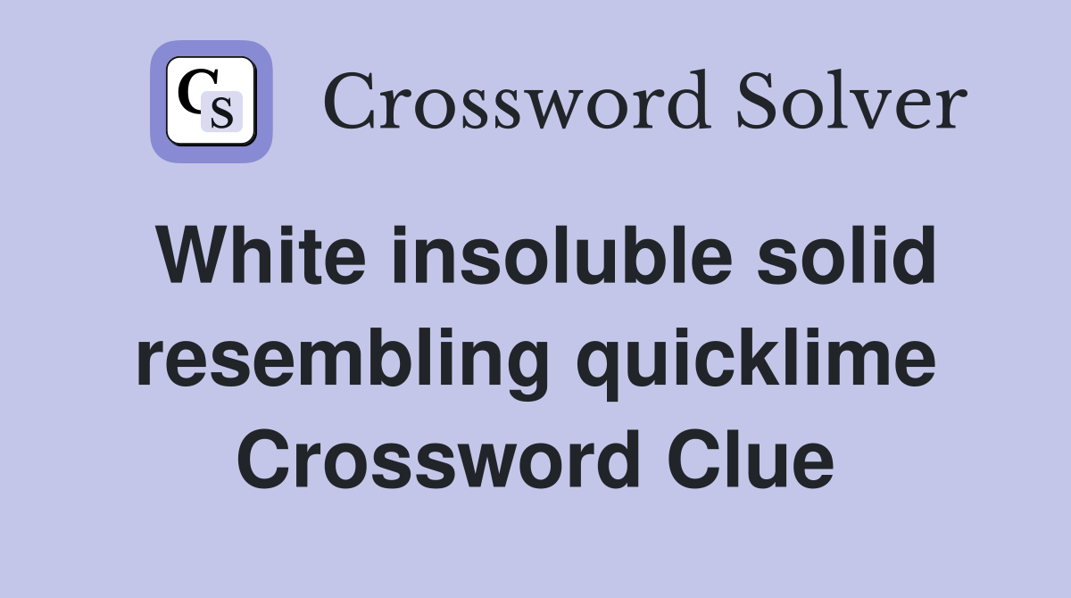 White insoluble solid resembling quicklime Crossword Clue