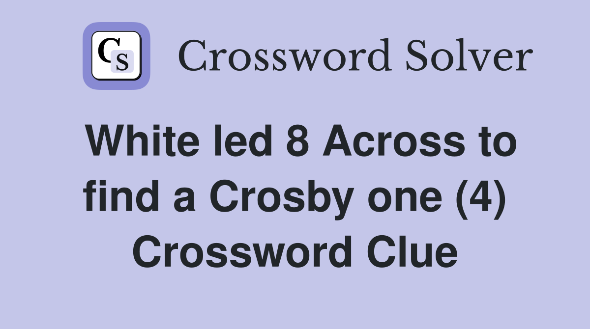 White led 8 Across to find a Crosby one (4) Crossword Clue