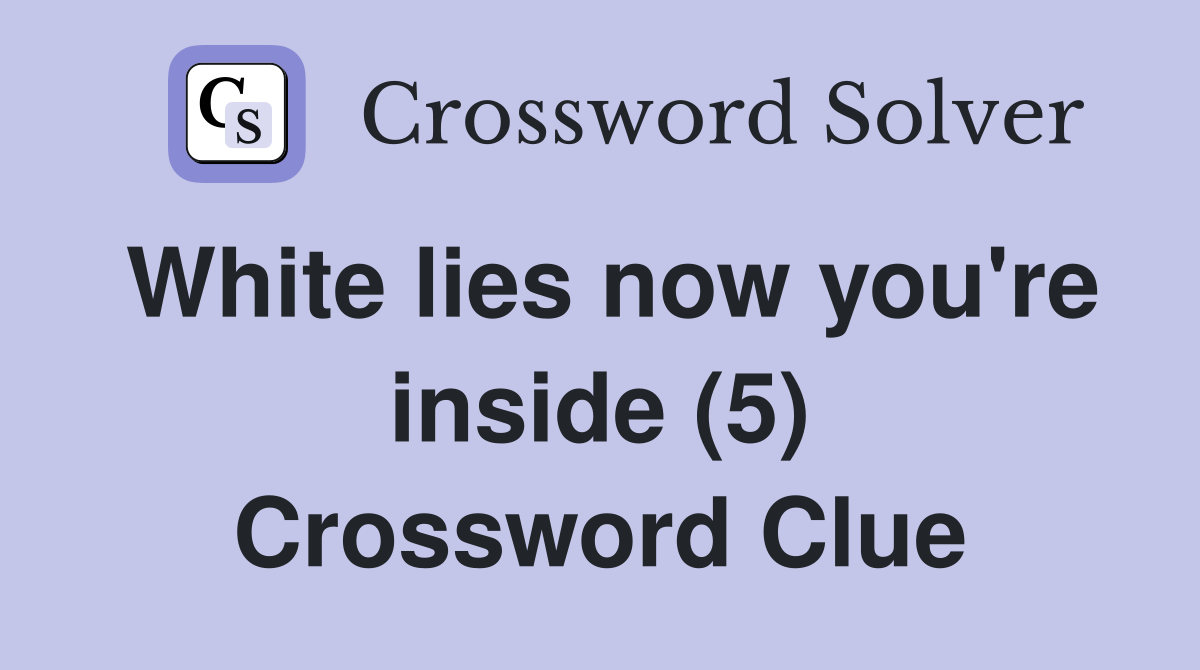 White lies now you're inside (5) Crossword Clue