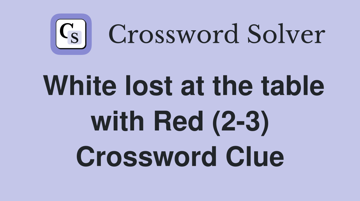 White lost at the table with Red (2-3) Crossword Clue