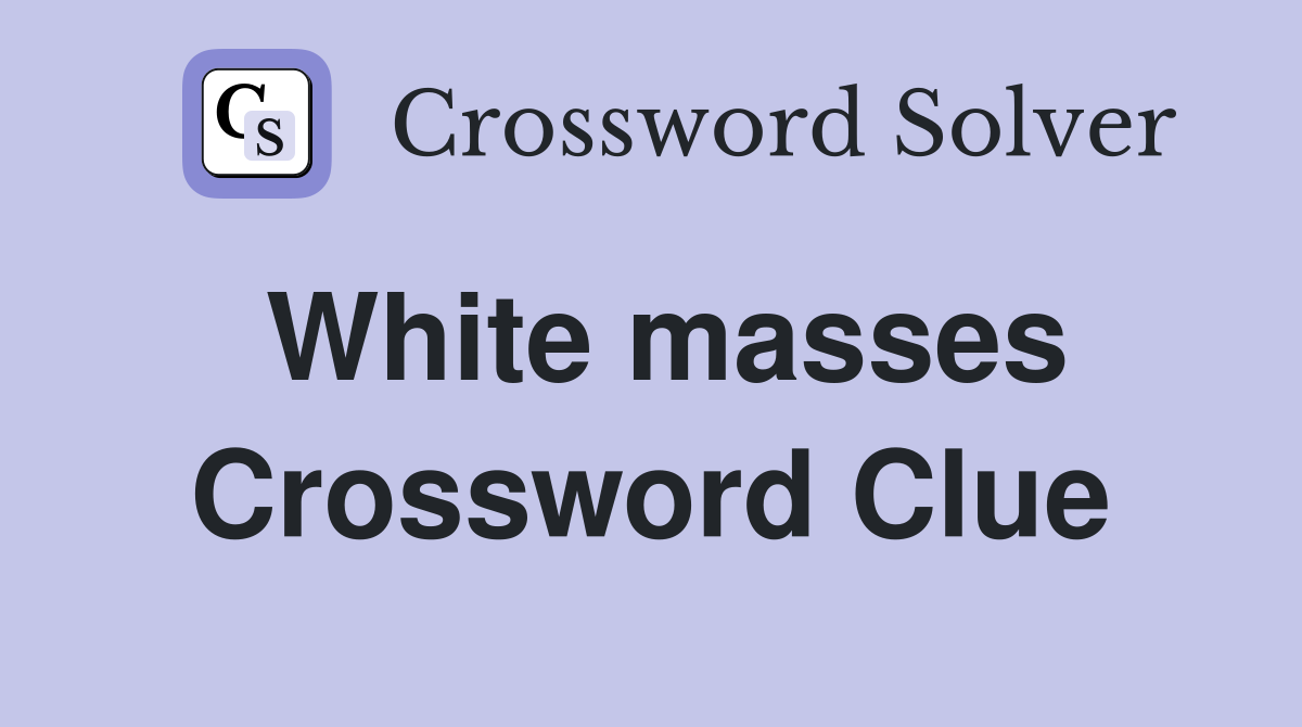 White masses Crossword Clue