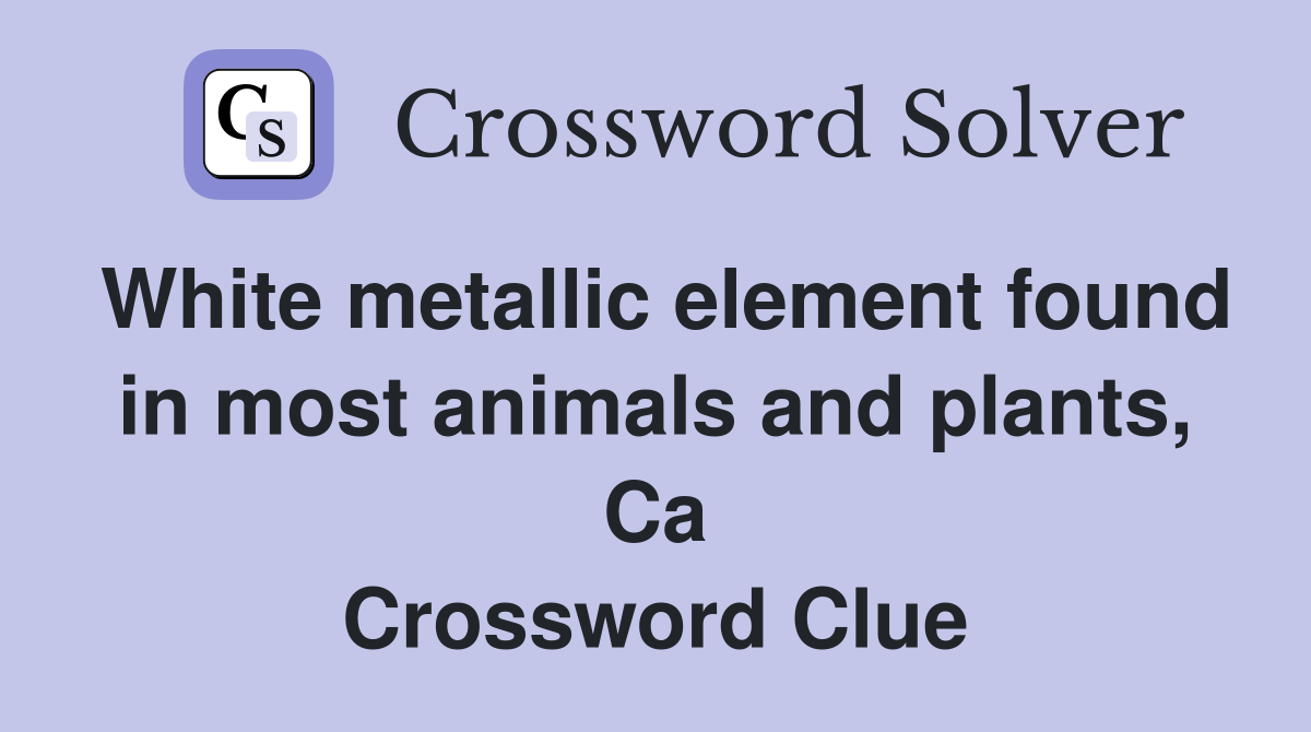 White metallic element found in most animals and plants, Ca Crossword Clue