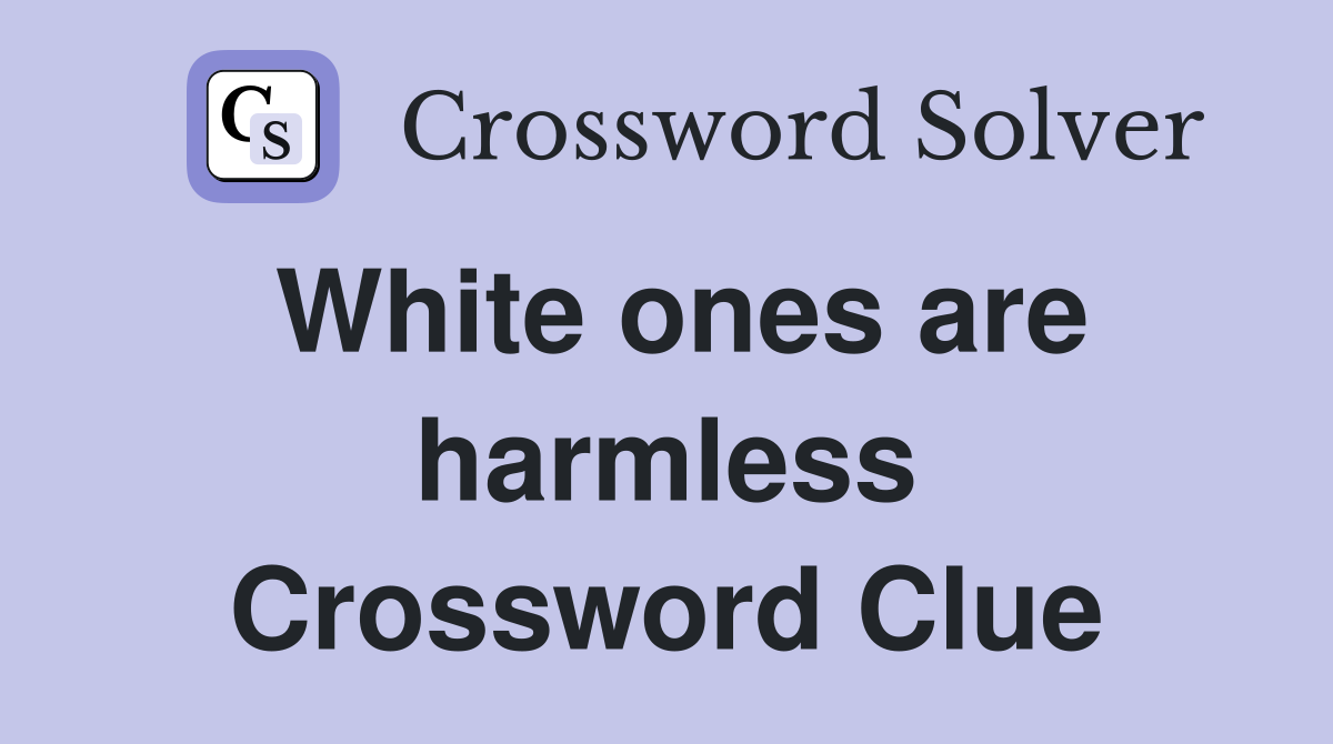 White ones are harmless Crossword Clue