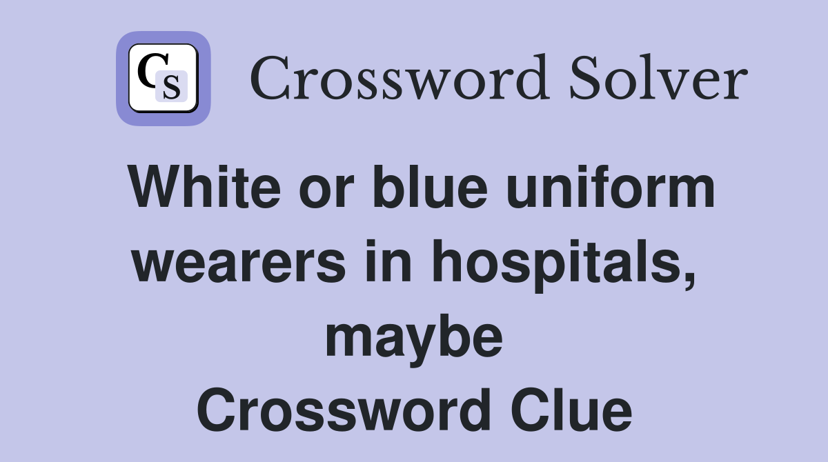 White or blue uniform wearers in hospitals, maybe Crossword Clue
