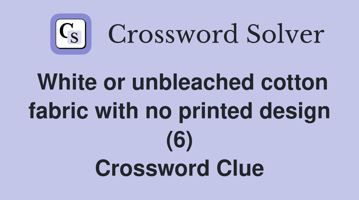 White or unbleached cotton fabric with no printed design (6) Crossword Clue
