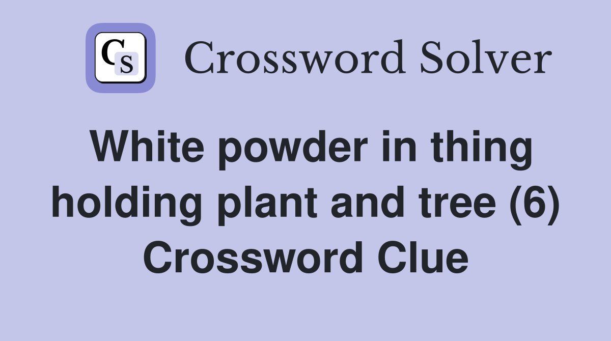 White powder in thing holding plant and tree (6) Crossword Clue