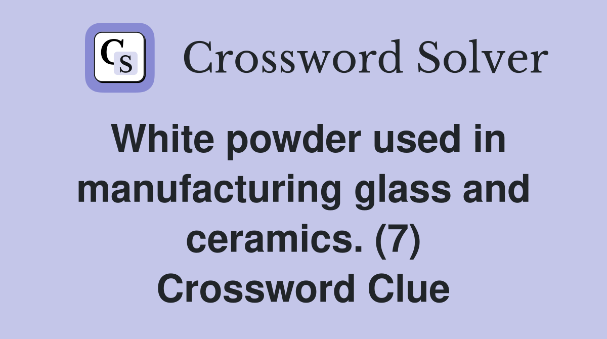 White powder used in manufacturing glass and ceramics. (7) Crossword Clue