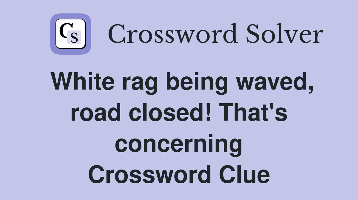 White rag being waved, road closed! That's concerning Crossword Clue